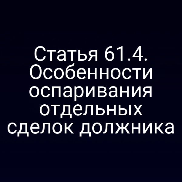Статья 61.4. Особенности оспаривания отдельных сделок должника