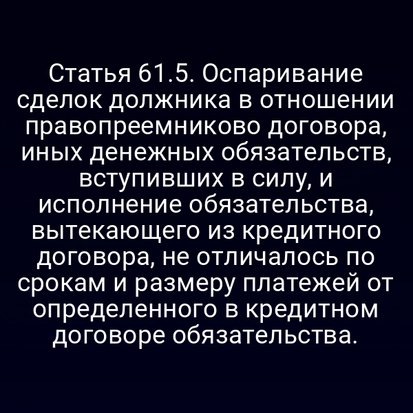 Статья 61.5. Оспаривание сделок должника в отношении правопреемниково договора, иных денежных обязательств, вступивших в силу, и исполнение обязательства, вытекающего из кредитного договора, не отличалось по срокам и размеру платежей от определенного в кредитном договоре обязательства.