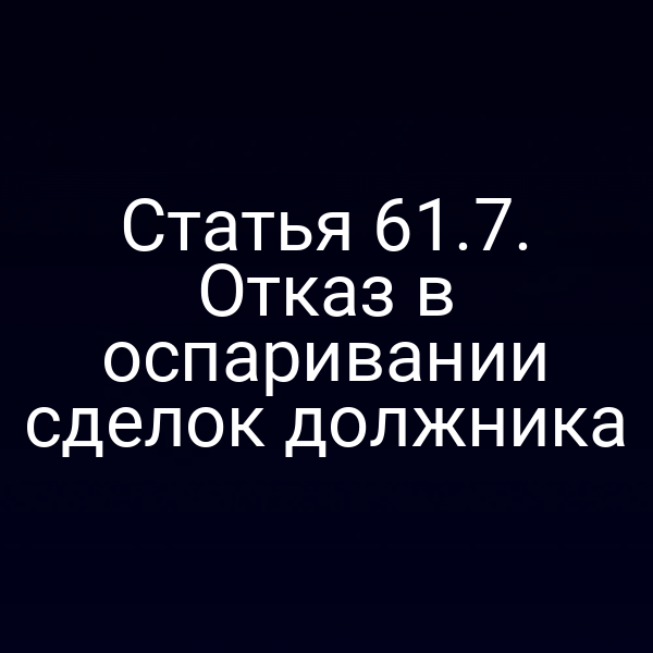 Статья 61.7. Отказ в оспаривании сделок должника