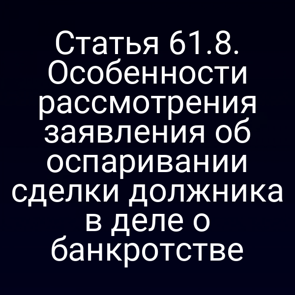 Статья 61.8. Особенности рассмотрения заявления об оспаривании сделки должника в деле о банкротстве