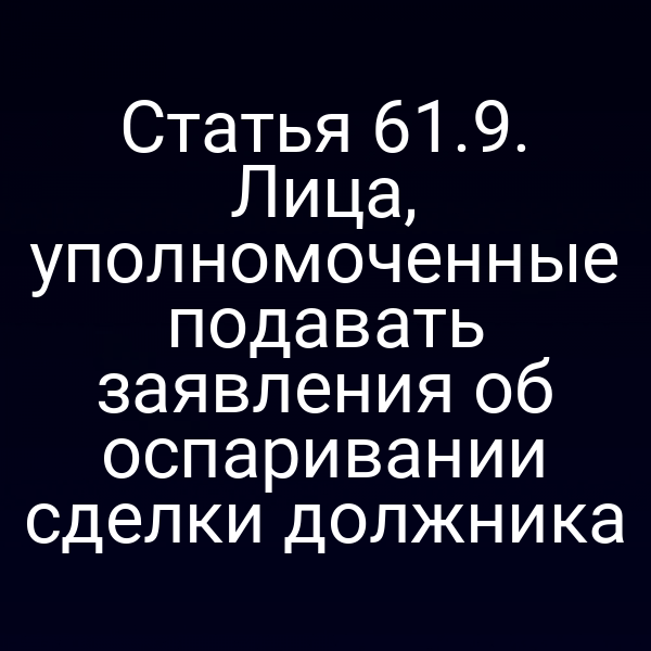 Статья 61.9. Лица, уполномоченные подавать заявления об оспаривании сделки должника