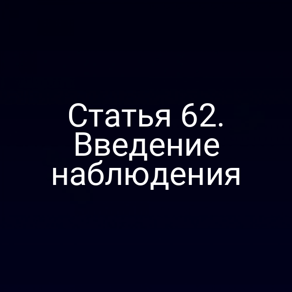 Статья 62. Введение наблюдения