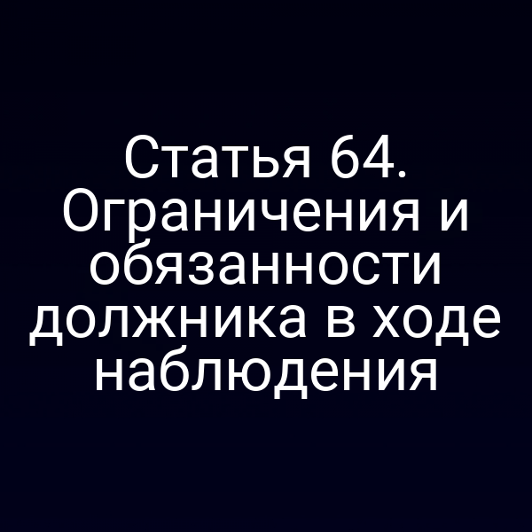 Статья 64. Ограничения и обязанности должника в ходе наблюдения