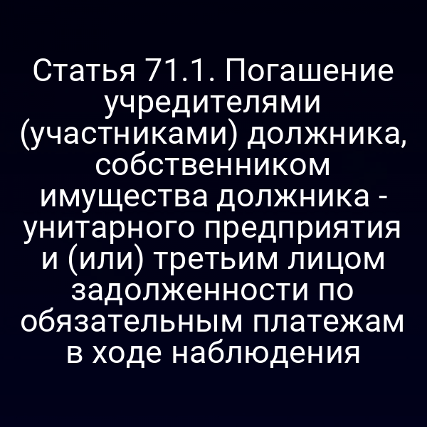 Статья 71.1. Погашение учредителями (участниками) должника, собственником имущества должника - унитарного предприятия и (или) третьим лицом задолженности по обязательным платежам в ходе наблюдения