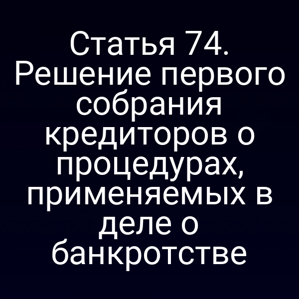 Статья 74. Решение первого собрания кредиторов о процедурах, применяемых в деле о банкротстве