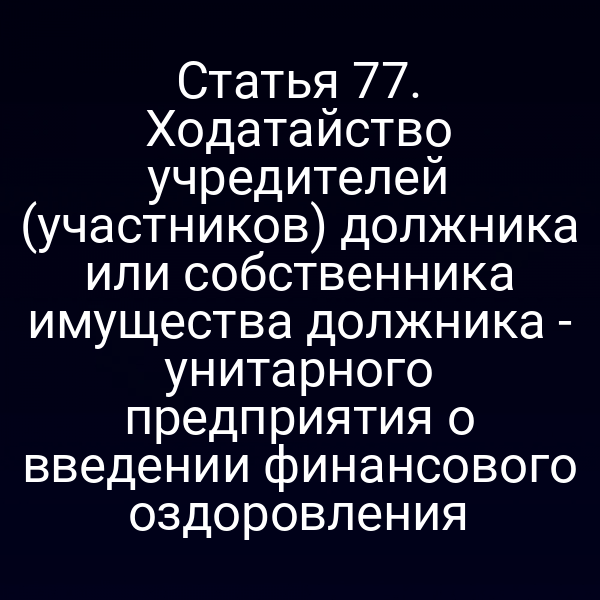 Статья 77. Ходатайство учредителей (участников) должника или собственника имущества должника - унитарного предприятия о введении финансового оздоровления
