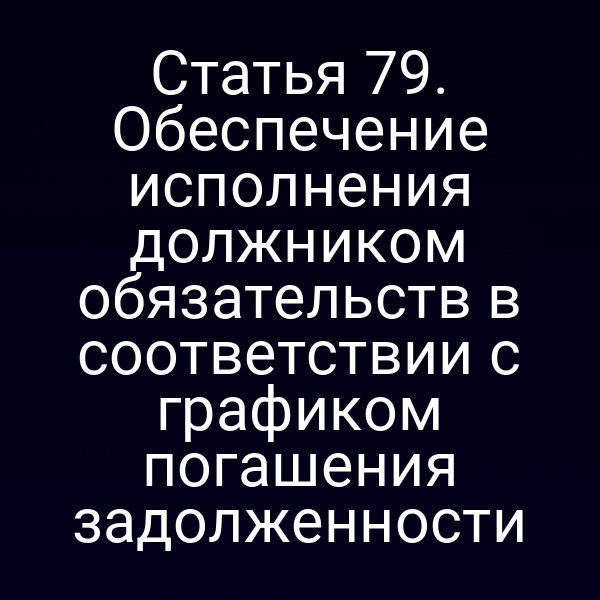 Статья 79. Обеспечение исполнения должником обязательств в соответствии с графиком погашения задолженности