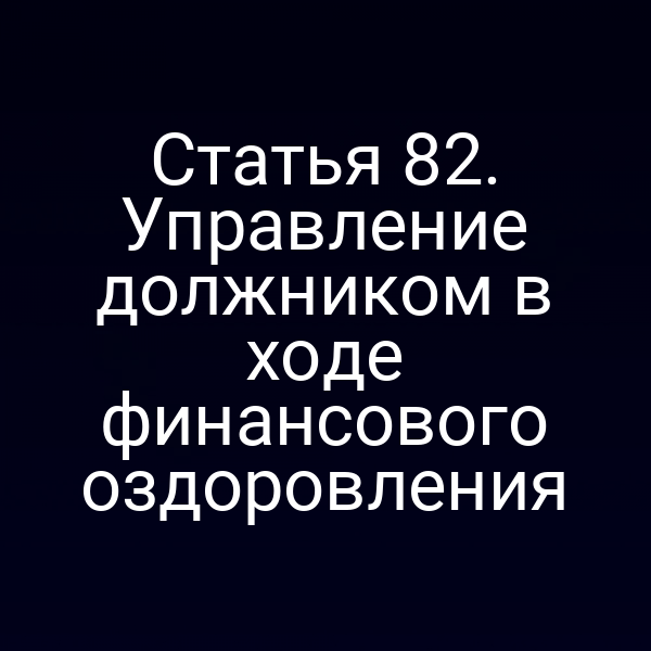 Статья 82. Управление должником в ходе финансового оздоровления