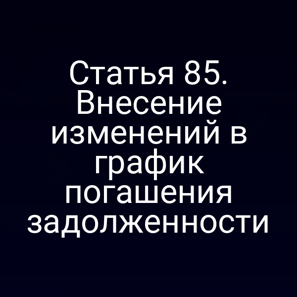 Статья 85. Внесение изменений в график погашения задолженности