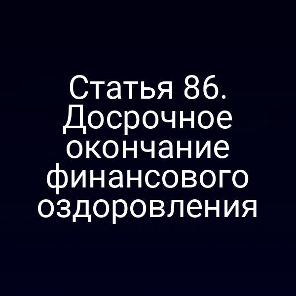 Статья 86. Досрочное окончание финансового оздоровления