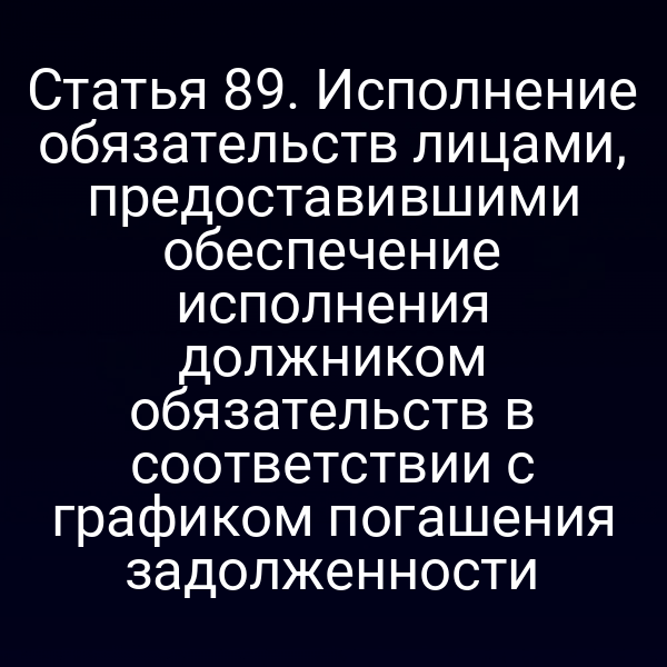 Статья 89. Исполнение обязательств лицами, предоставившими обеспечение исполнения должником обязательств в соответствии с графиком погашения задолженности
