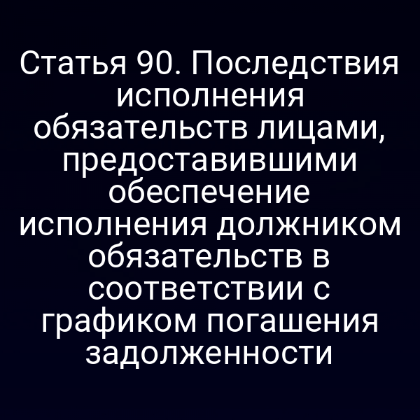Статья 90. Последствия исполнения обязательств лицами, предоставившими обеспечение исполнения должником обязательств в соответствии с графиком погашения задолженности