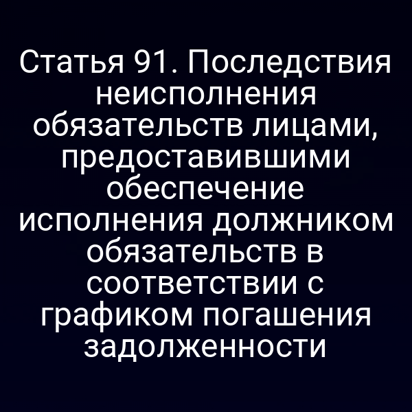 Статья 91. Последствия неисполнения обязательств лицами, предоставившими обеспечение исполнения должником обязательств в соответствии с графиком погашения задолженности
