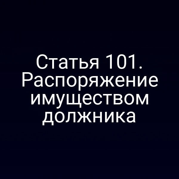 Статья 101. Распоряжение имуществом должника