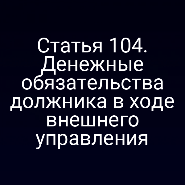 Статья 104. Денежные обязательства должника в ходе внешнего управления