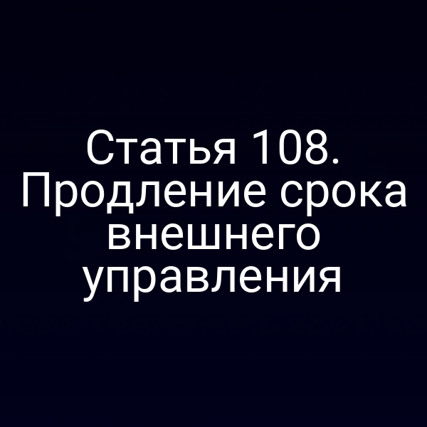 Статья 108. Продление срока внешнего управления