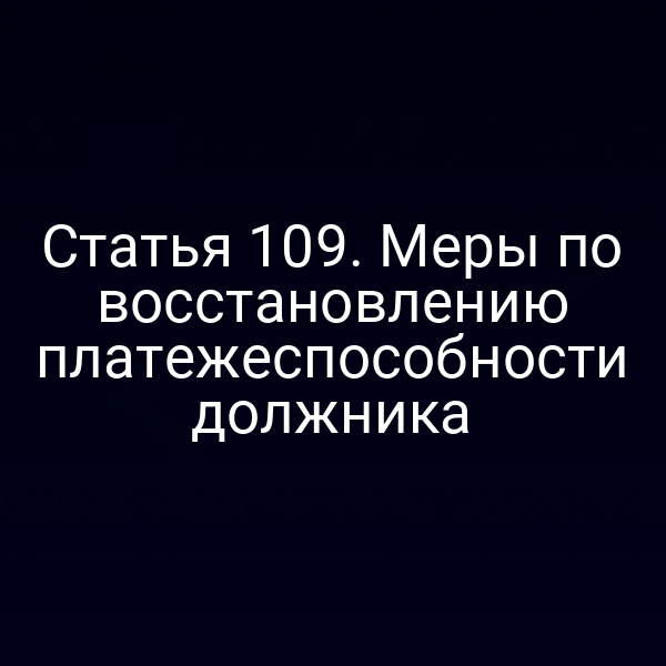 Статья 109. Меры по восстановлению платежеспособности должника