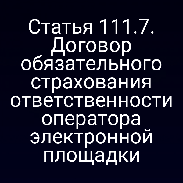 Статья 111.7. Договор обязательного страхования ответственности оператора электронной площадки