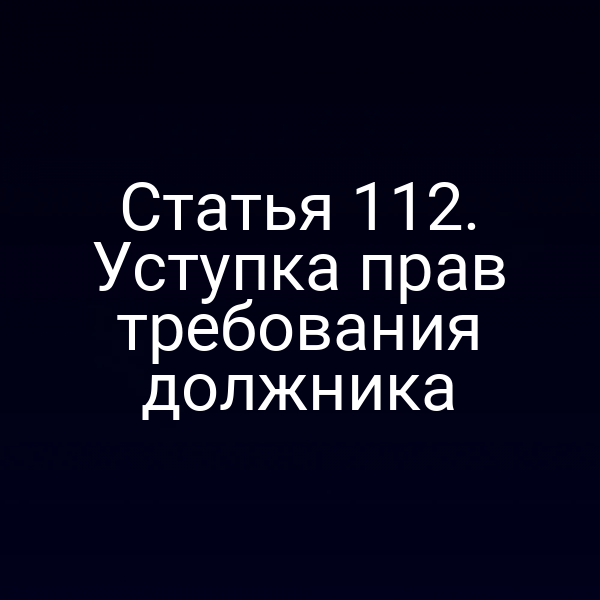Статья 112. Уступка прав требования должника