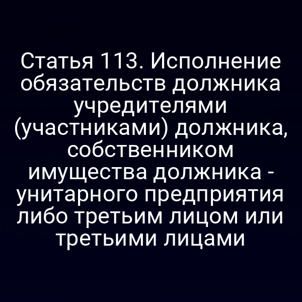 Статья 113. Исполнение обязательств должника учредителями (участниками) должника, собственником имущества должника - унитарного предприятия либо третьим лицом или третьими лицами