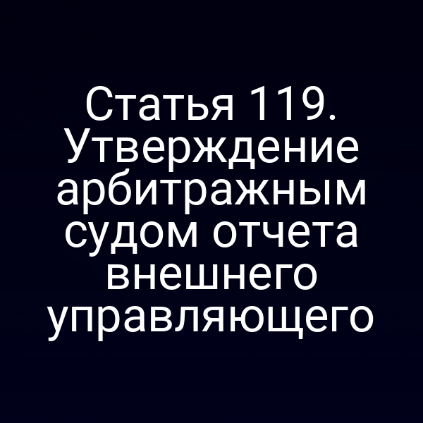 Статья 119. Утверждение арбитражным судом отчета внешнего управляющего