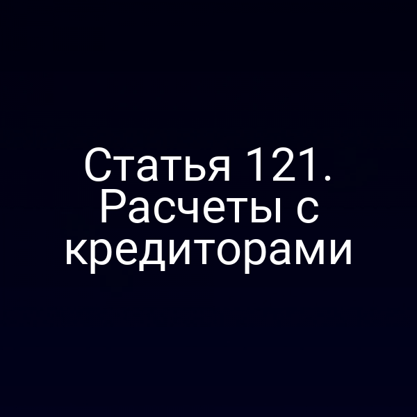 Статья 121. Расчеты с кредиторами