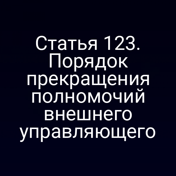 Статья 123. Порядок прекращения полномочий внешнего управляющего