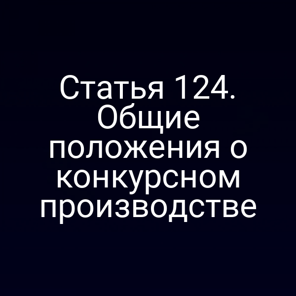 Статья 124. Общие положения о конкурсном производстве