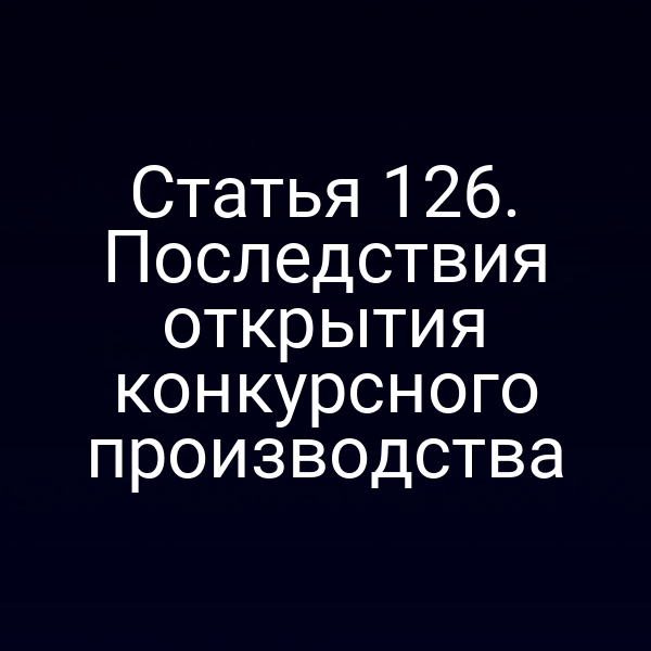 Статья 126. Последствия открытия конкурсного производства