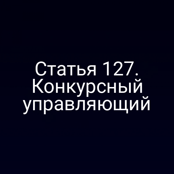 Статья 127. Конкурсный управляющий