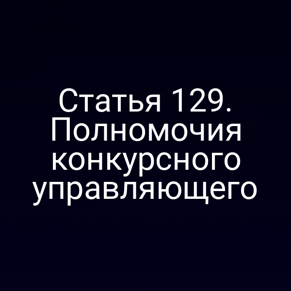 Статья 129. Полномочия конкурсного управляющего