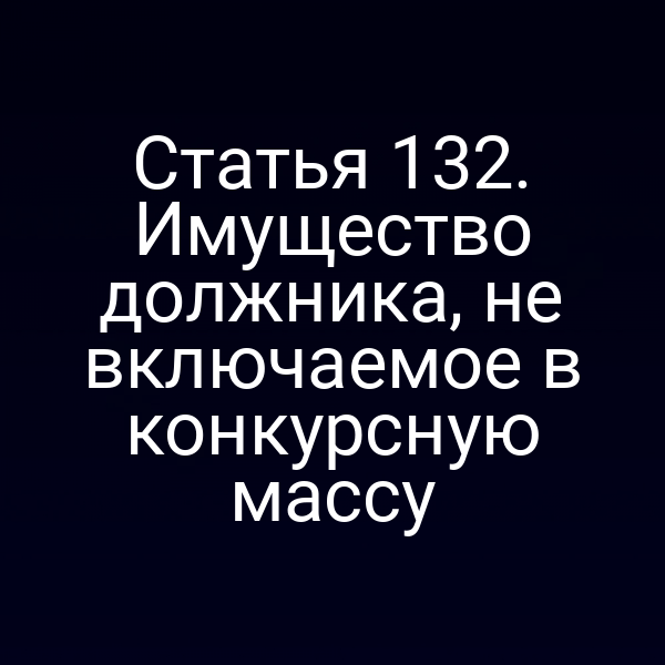 Статья 132. Имущество должника, не включаемое в конкурсную массу