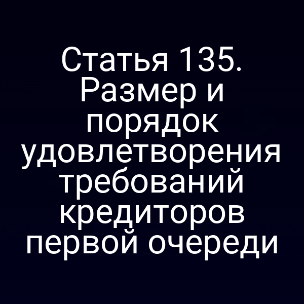 Статья 135. Размер и порядок удовлетворения требований кредиторов первой очереди