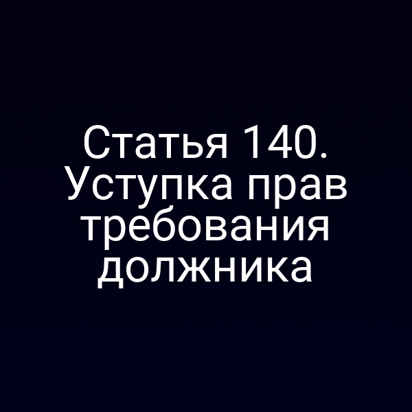 Статья 140. Уступка прав требования должника