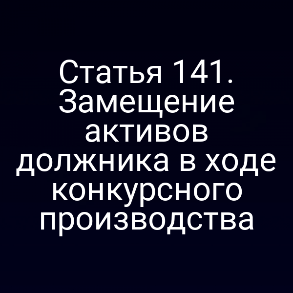 Статья 141. Замещение активов должника в ходе конкурсного производства