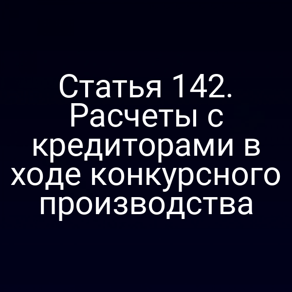 Статья 142. Расчеты с кредиторами в ходе конкурсного производства