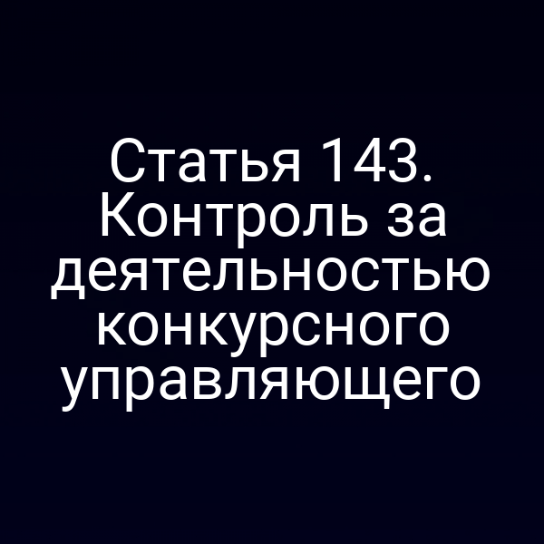 Статья 143. Контроль за деятельностью конкурсного управляющего