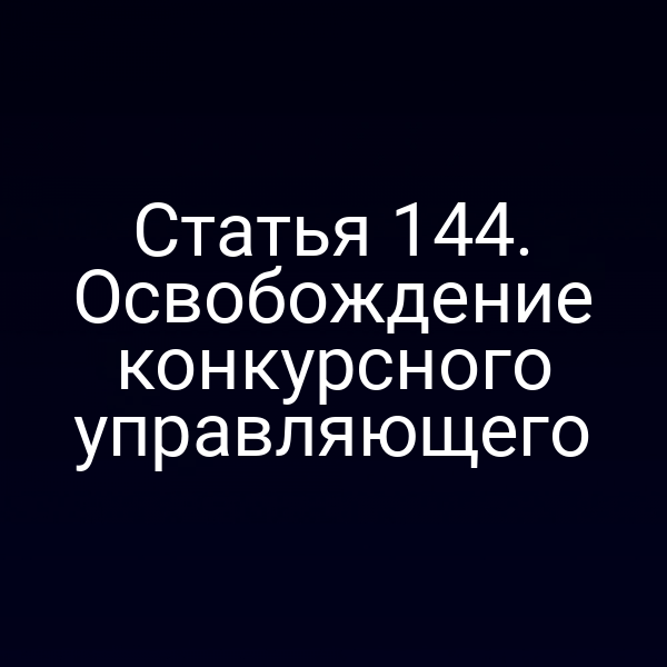 Статья 144. Освобождение конкурсного управляющего