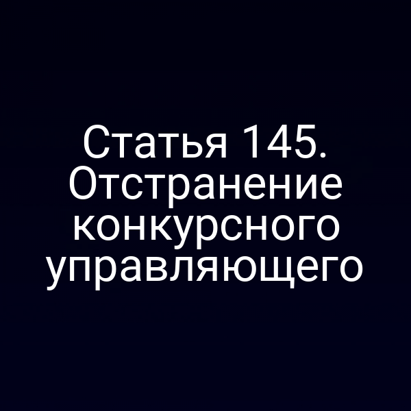 Статья 145. Отстранение конкурсного управляющего