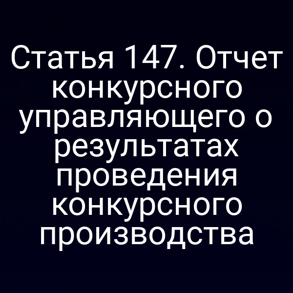 Статья 147. Отчет конкурсного управляющего о результатах проведения конкурсного производства