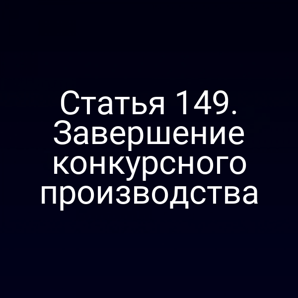 Статья 149. Завершение конкурсного производства