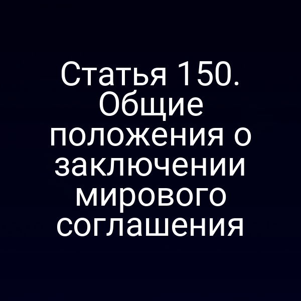 Статья 150. Общие положения о заключении мирового соглашения