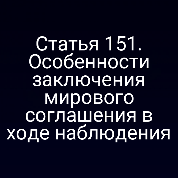 Статья 151. Особенности заключения мирового соглашения в ходе наблюдения