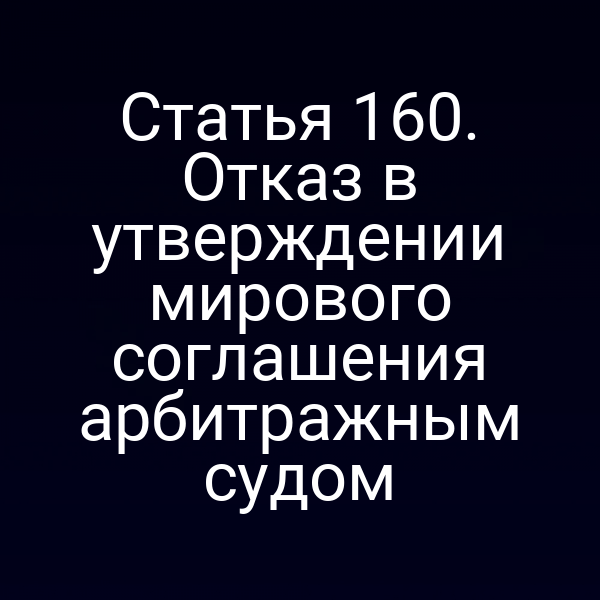 Статья 160. Отказ в утверждении мирового соглашения арбитражным судом