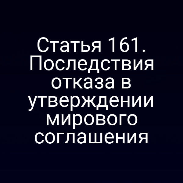 Статья 161. Последствия отказа в утверждении мирового соглашения