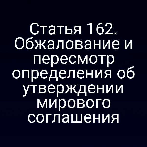 Статья 162. Обжалование и пересмотр определения об утверждении мирового соглашения