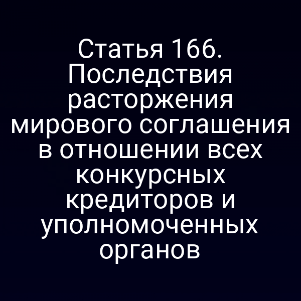 Статья 166. Последствия расторжения мирового соглашения в отношении всех конкурсных кредиторов и уполномоченных органов