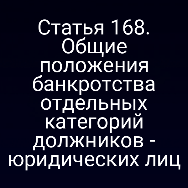 Статья 168. Общие положения банкротства отдельных категорий должников - юридических лиц