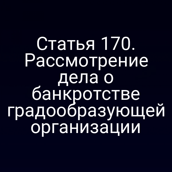 Статья 170. Рассмотрение дела о банкротстве градообразующей организации