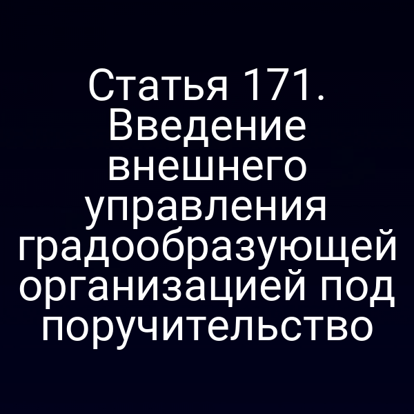 Статья 171. Введение внешнего управления градообразующей организацией под поручительство